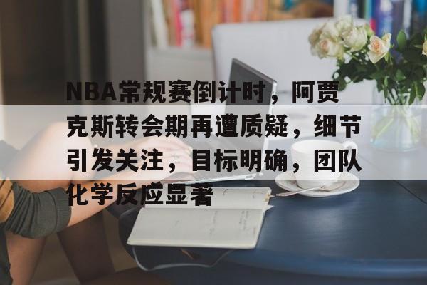 中国站点-关于NBA常规赛倒计时，阿贾克斯转会期再遭质疑，细节引发关注，目标明确，团队化学反应显著的信息